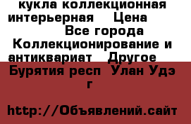 кукла коллекционная интерьерная  › Цена ­ 30 000 - Все города Коллекционирование и антиквариат » Другое   . Бурятия респ.,Улан-Удэ г.